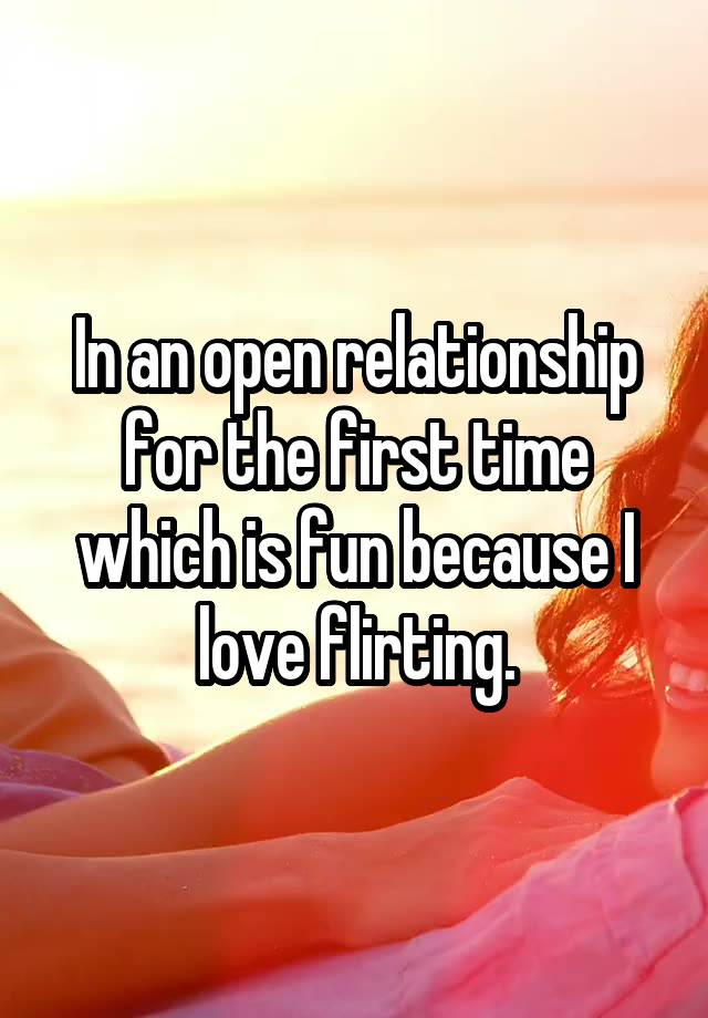 In an open relationship for the first time which is fun because I love flirting.