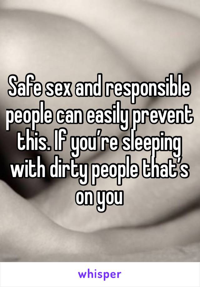 Safe sex and responsible people can easily prevent this. If you’re sleeping with dirty people that’s on you