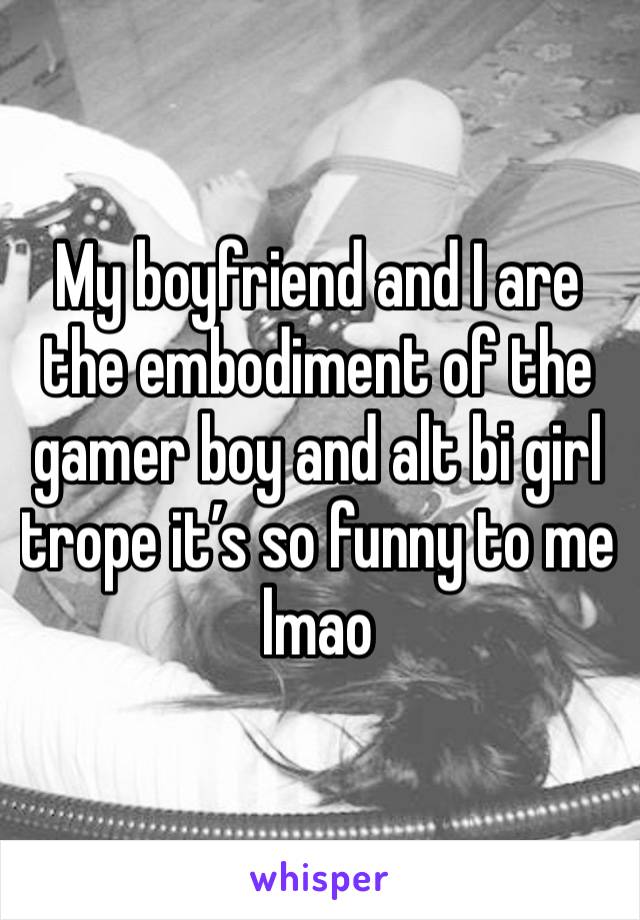 My boyfriend and I are the embodiment of the gamer boy and alt bi girl trope it’s so funny to me lmao