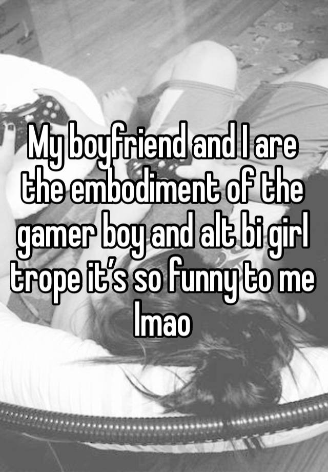 My boyfriend and I are the embodiment of the gamer boy and alt bi girl trope it’s so funny to me lmao