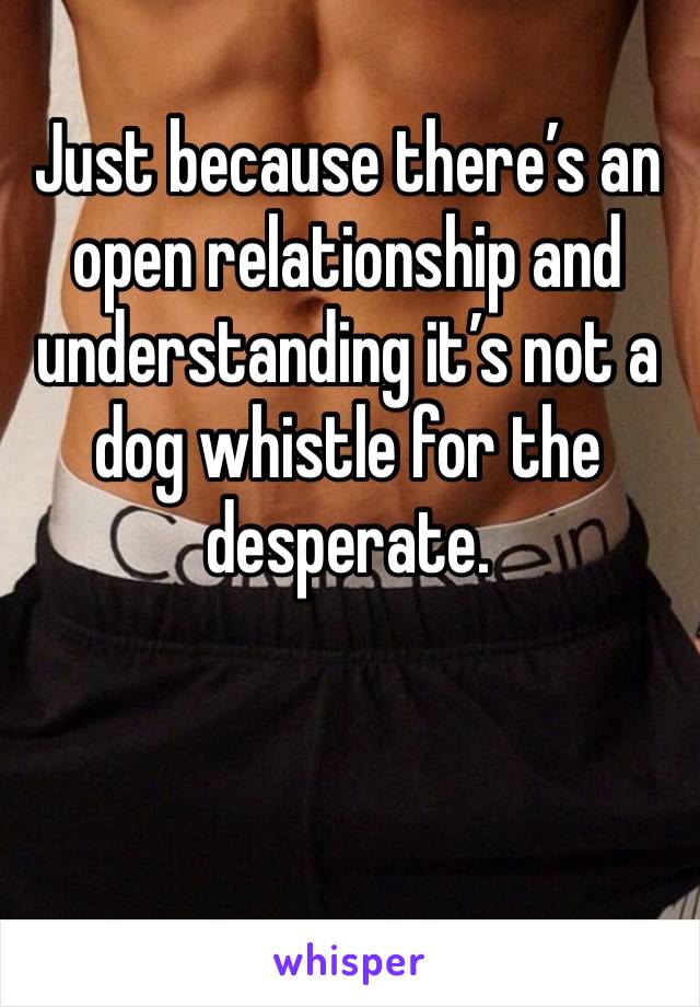 Just because there’s an open relationship and understanding it’s not a dog whistle for the desperate. 