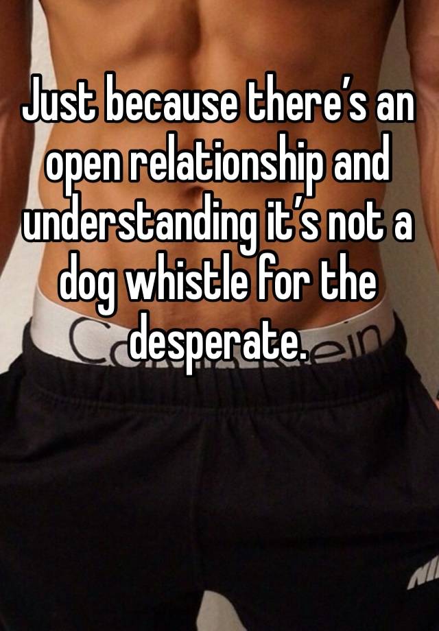 Just because there’s an open relationship and understanding it’s not a dog whistle for the desperate. 