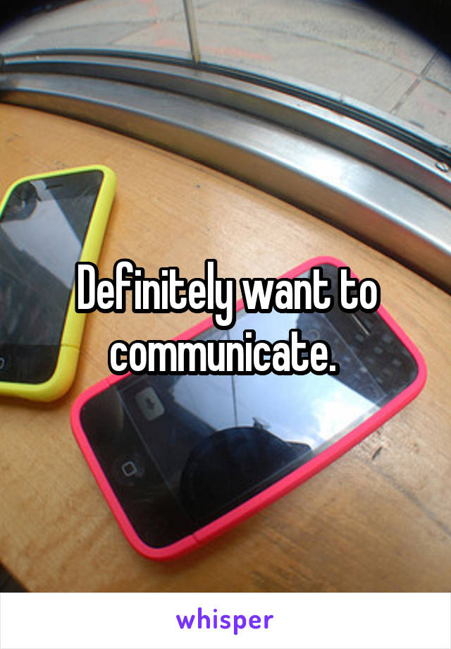 Definitely want to communicate. 