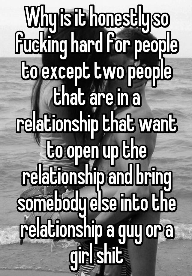 Why is it honestly so fucking hard for people to except two people that are in a relationship that want to open up the relationship and bring somebody else into the relationship a guy or a girl shit