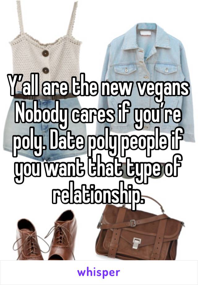 Y’all are the new vegans
Nobody cares if you’re poly. Date poly people if you want that type of relationship.