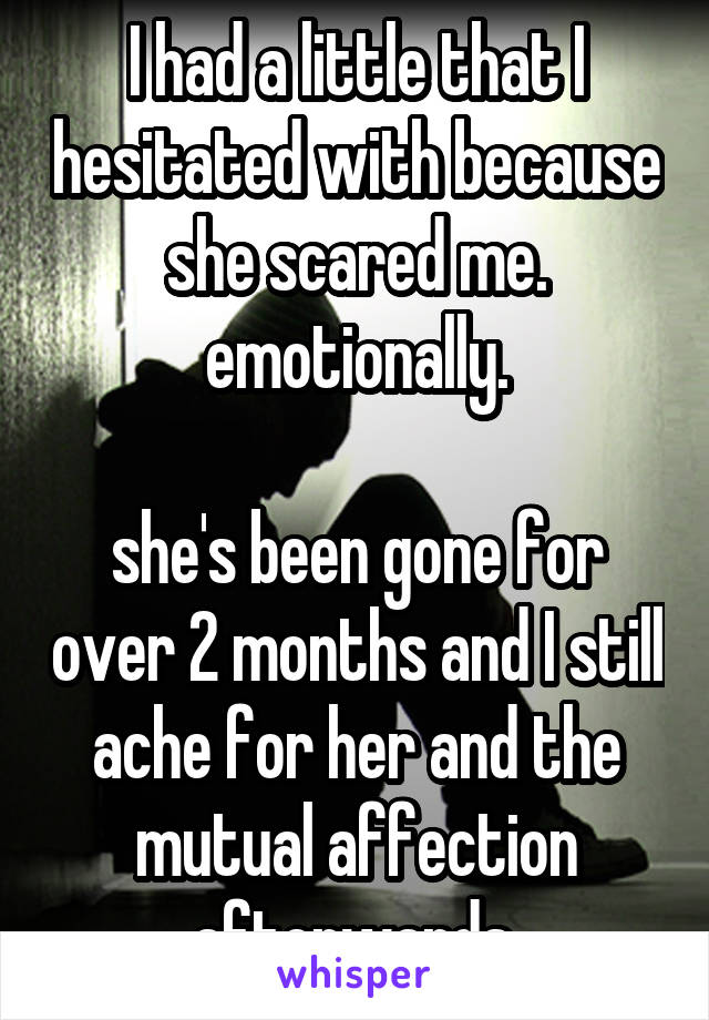 I had a little that I hesitated with because she scared me. emotionally.

she's been gone for over 2 months and I still ache for her and the mutual affection afterwards.