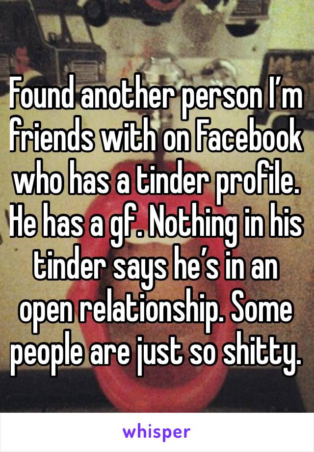 Found another person I’m friends with on Facebook who has a tinder profile. He has a gf. Nothing in his tinder says he’s in an open relationship. Some people are just so shitty. 