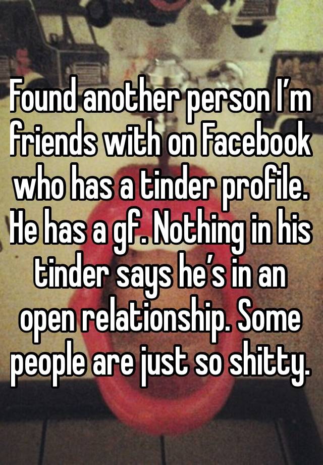 Found another person I’m friends with on Facebook who has a tinder profile. He has a gf. Nothing in his tinder says he’s in an open relationship. Some people are just so shitty. 