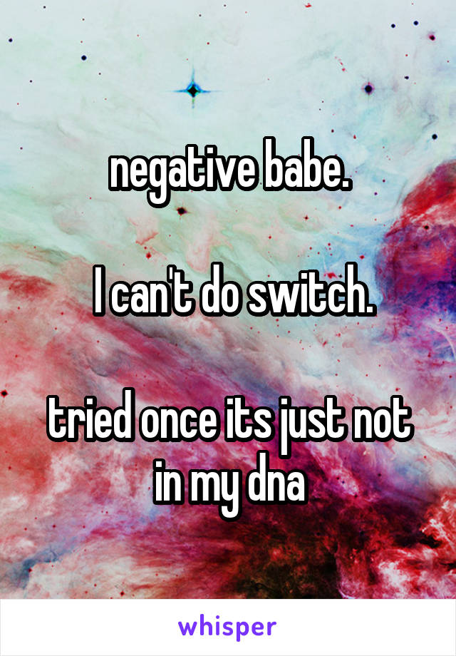 negative babe.

 I can't do switch.

tried once its just not in my dna