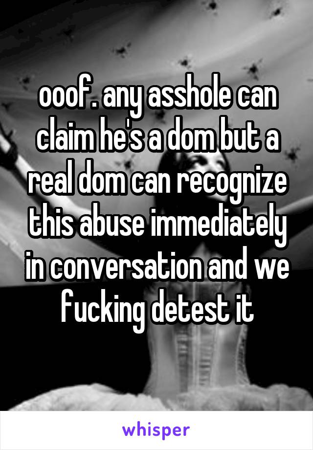 ooof. any asshole can claim he's a dom but a real dom can recognize this abuse immediately in conversation and we fucking detest it
