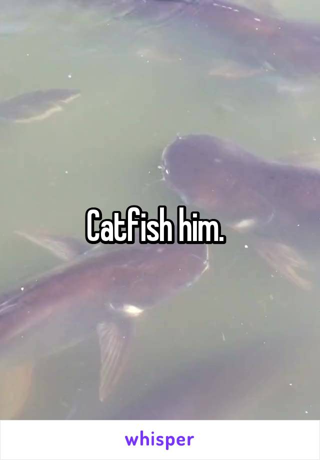 Catfish him.  