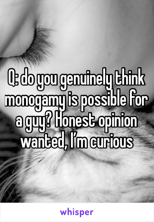 Q: do you genuinely think monogamy is possible for a guy? Honest opinion wanted, I’m curious 