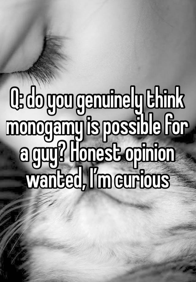 Q: do you genuinely think monogamy is possible for a guy? Honest opinion wanted, I’m curious 