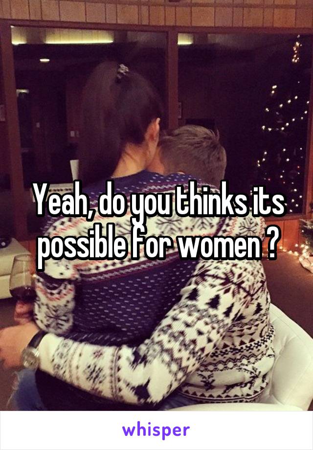 Yeah, do you thinks its possible for women ?