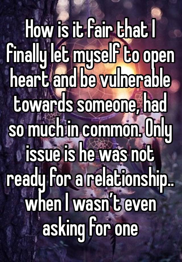 How is it fair that I finally let myself to open heart and be vulnerable towards someone, had so much in common. Only issue is he was not ready for a relationship.. when I wasn’t even asking for one