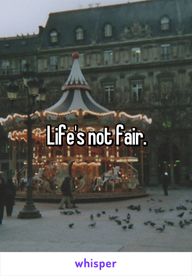 Life's not fair.