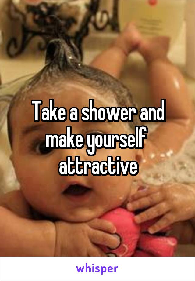 Take a shower and make yourself  attractive