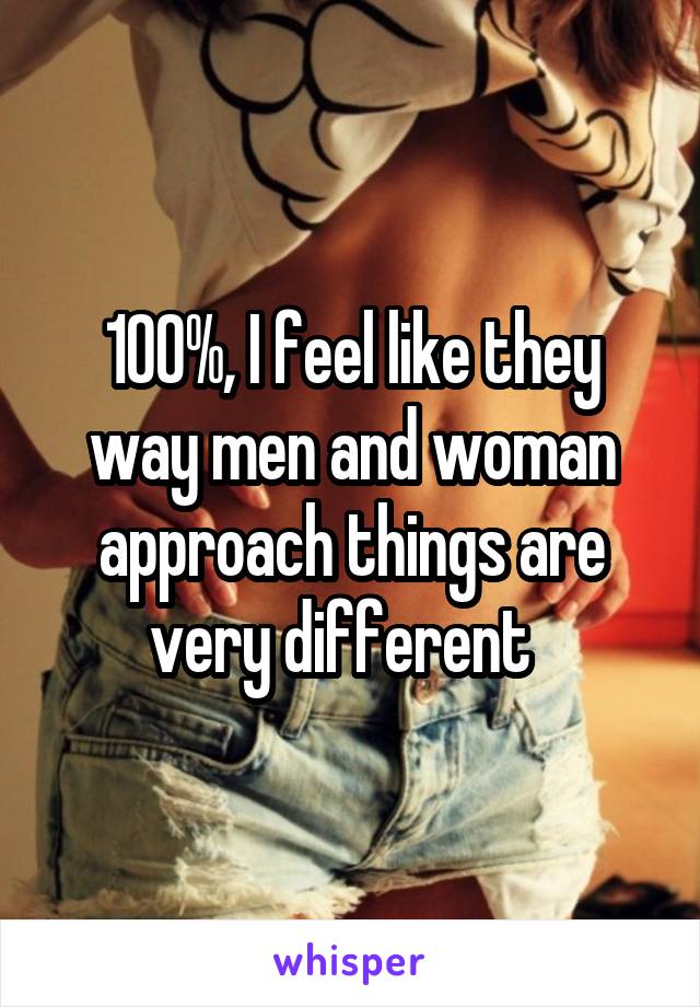 100%, I feel like they way men and woman approach things are very different  