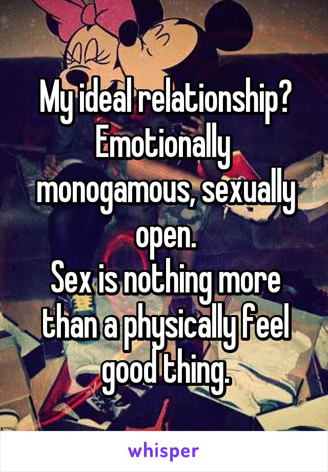 My ideal relationship? Emotionally  monogamous, sexually open.
Sex is nothing more than a physically feel good thing.