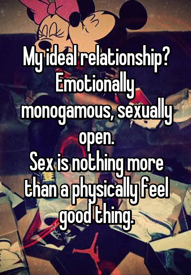 My ideal relationship? Emotionally  monogamous, sexually open.
Sex is nothing more than a physically feel good thing.