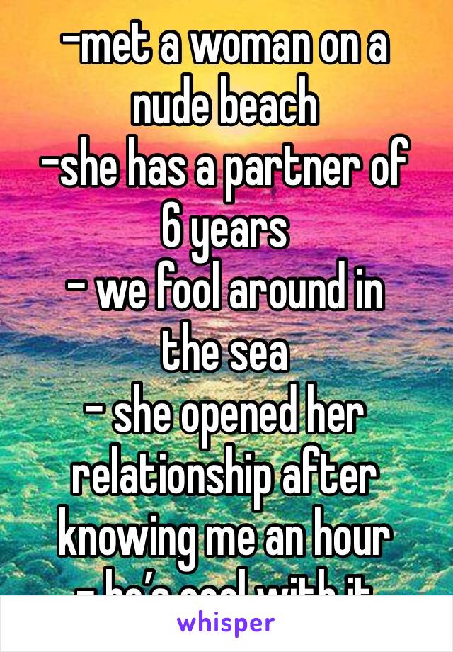 -met a woman on a nude beach 
-she has a partner of 6 years
- we fool around in the sea
- she opened her relationship after knowing me an hour 
- he’s cool with it