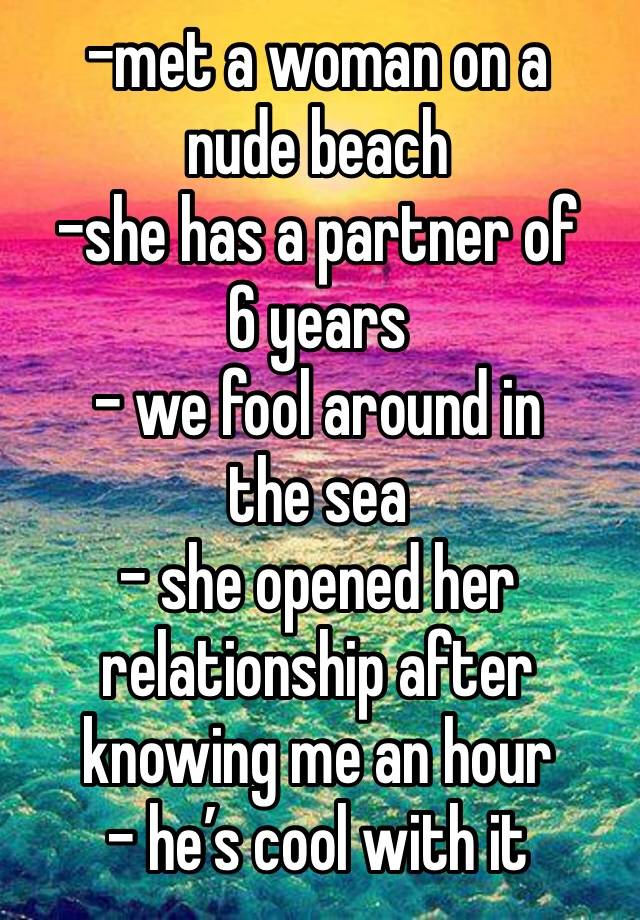 -met a woman on a nude beach 
-she has a partner of 6 years
- we fool around in the sea
- she opened her relationship after knowing me an hour 
- he’s cool with it