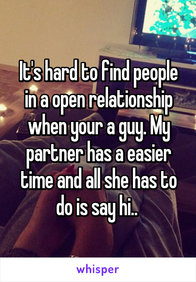 It's hard to find people in a open relationship when your a guy. My partner has a easier time and all she has to do is say hi.. 