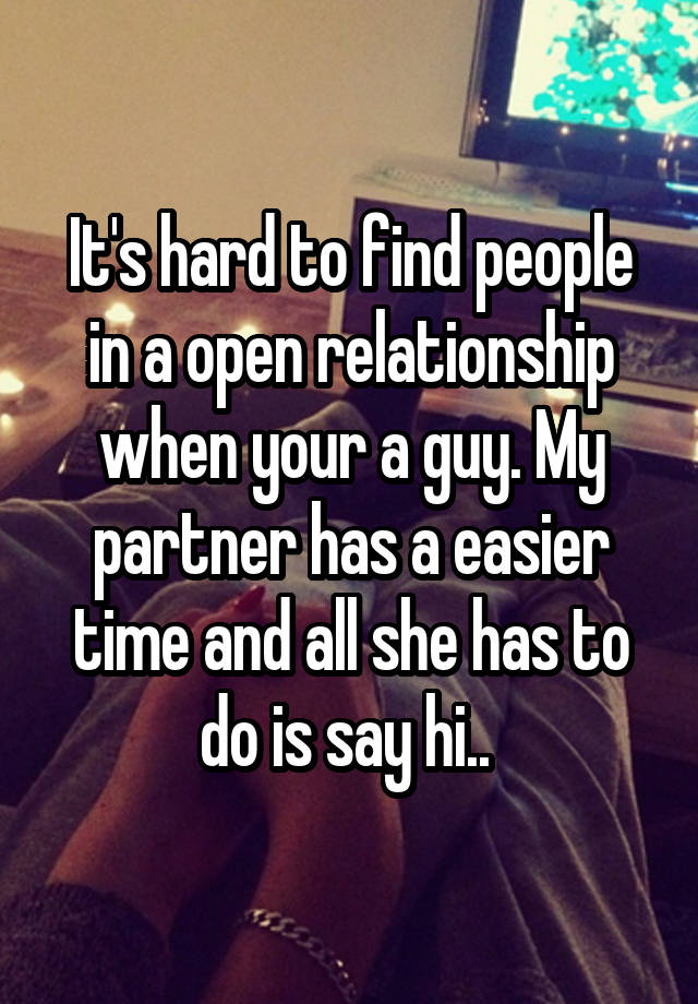 It's hard to find people in a open relationship when your a guy. My partner has a easier time and all she has to do is say hi.. 