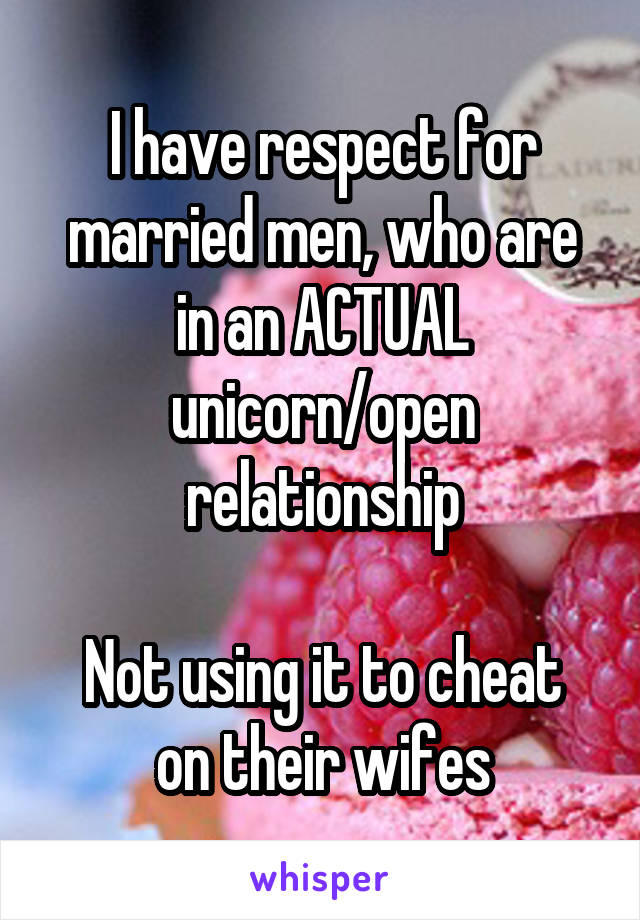 I have respect for married men, who are in an ACTUAL unicorn/open relationship

Not using it to cheat on their wifes