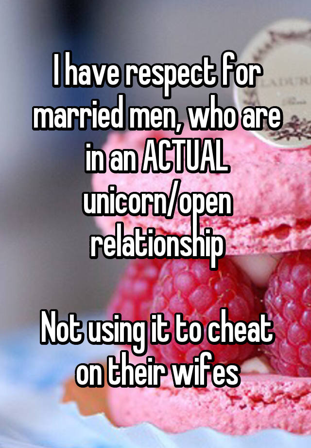 I have respect for married men, who are in an ACTUAL unicorn/open relationship

Not using it to cheat on their wifes