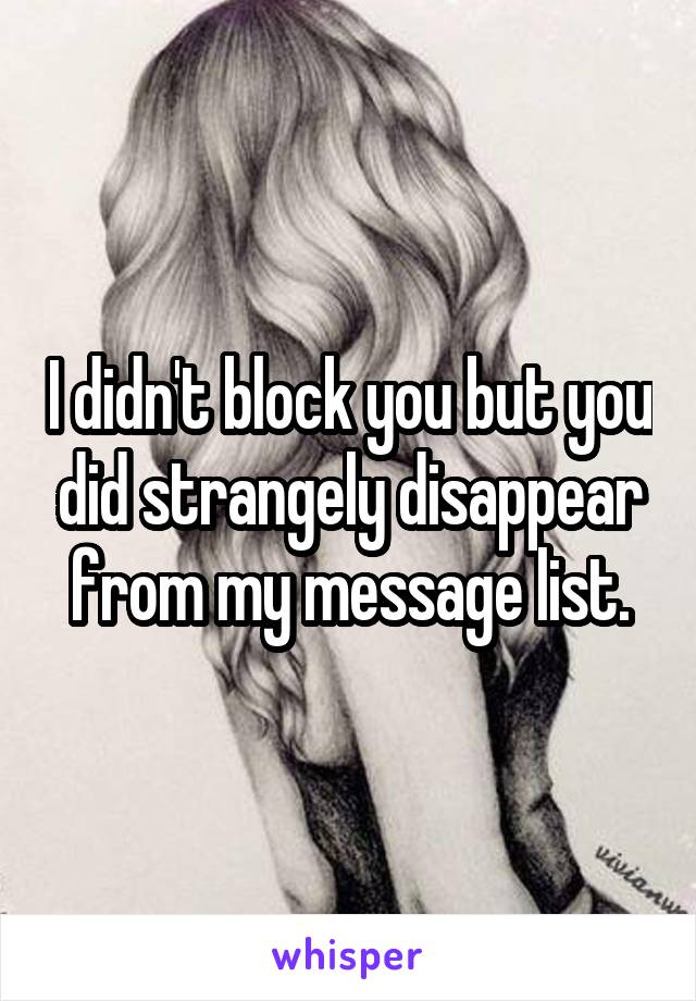 I didn't block you but you did strangely disappear from my message list.