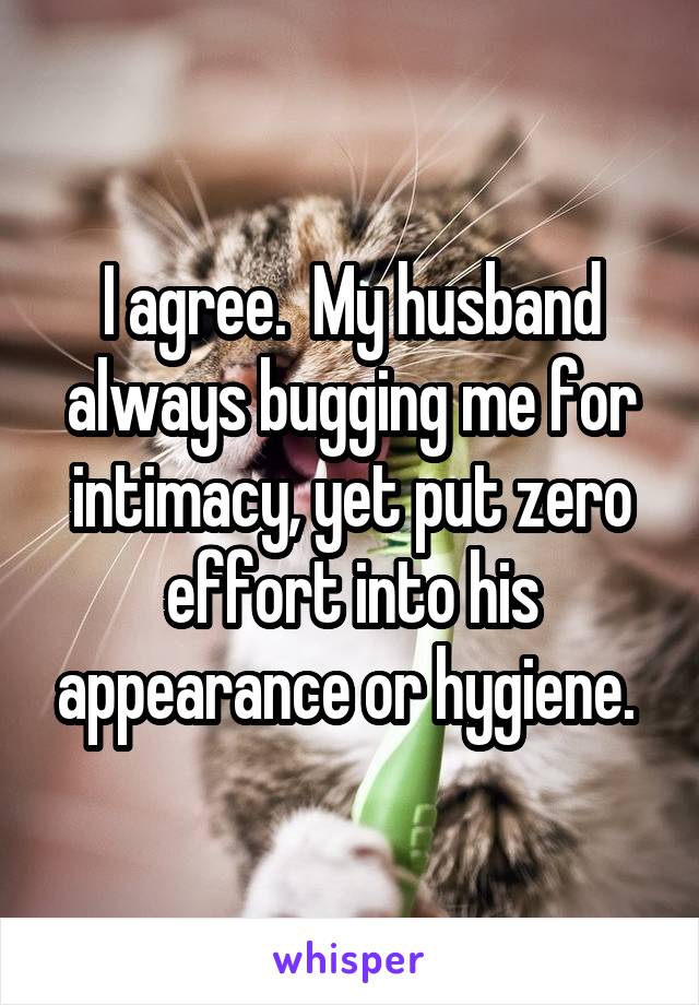 I agree.  My husband always bugging me for intimacy, yet put zero effort into his appearance or hygiene. 