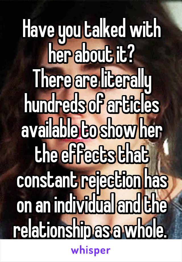 Have you talked with her about it?
There are literally hundreds of articles available to show her the effects that constant rejection has on an individual and the relationship as a whole. 