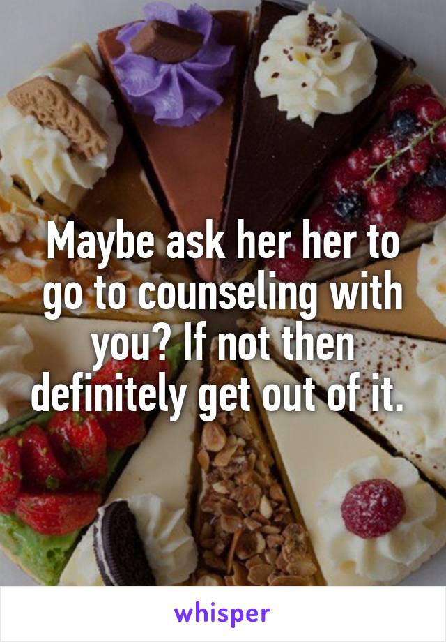 Maybe ask her her to go to counseling with you? If not then definitely get out of it. 