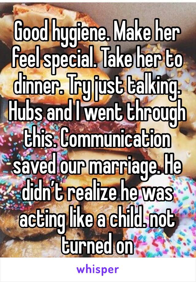 Good hygiene. Make her feel special. Take her to dinner. Try just talking. Hubs and I went through this. Communication saved our marriage. He didn’t realize he was acting like a child. not turned on