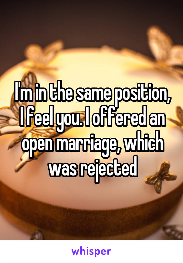 I'm in the same position, I feel you. I offered an open marriage, which was rejected