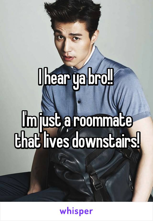 I hear ya bro!! 

I'm just a roommate that lives downstairs!