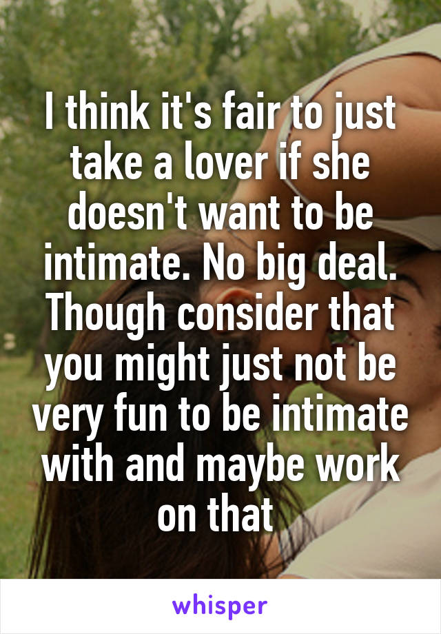 I think it's fair to just take a lover if she doesn't want to be intimate. No big deal. Though consider that you might just not be very fun to be intimate with and maybe work on that 