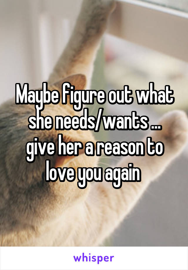 Maybe figure out what she needs/wants ... give her a reason to love you again 