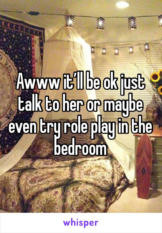 Awww it’ll be ok just talk to her or maybe even try role play in the bedroom 