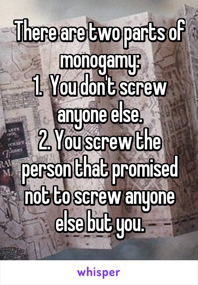 There are two parts of monogamy:
1.  You don't screw anyone else.
2. You screw the person that promised not to screw anyone else but you.
