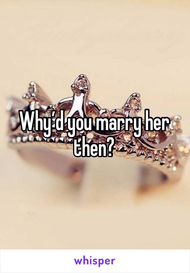 Why’d you marry her then? 