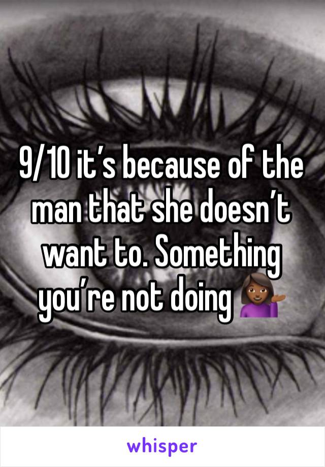 9/10 it’s because of the man that she doesn’t want to. Something you’re not doing 💁🏾‍♀️