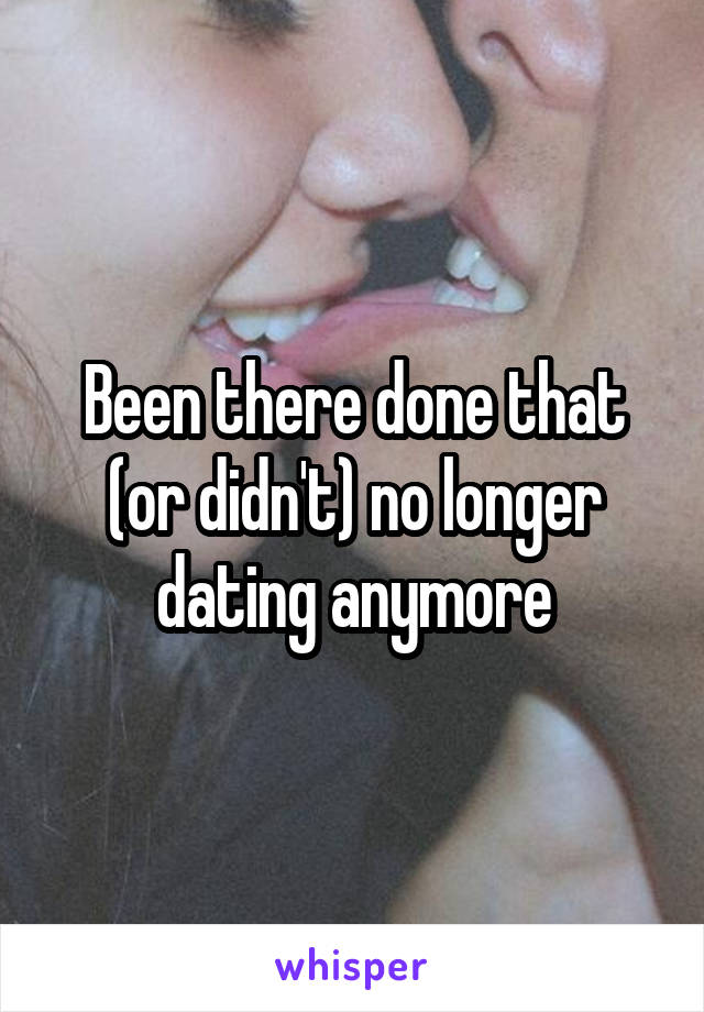 Been there done that (or didn't) no longer dating anymore