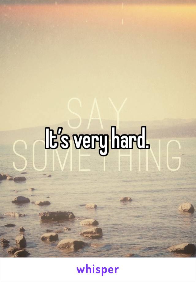 It’s very hard.