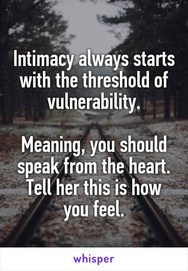 Intimacy always starts with the threshold of vulnerability.

Meaning, you should speak from the heart. Tell her this is how you feel.