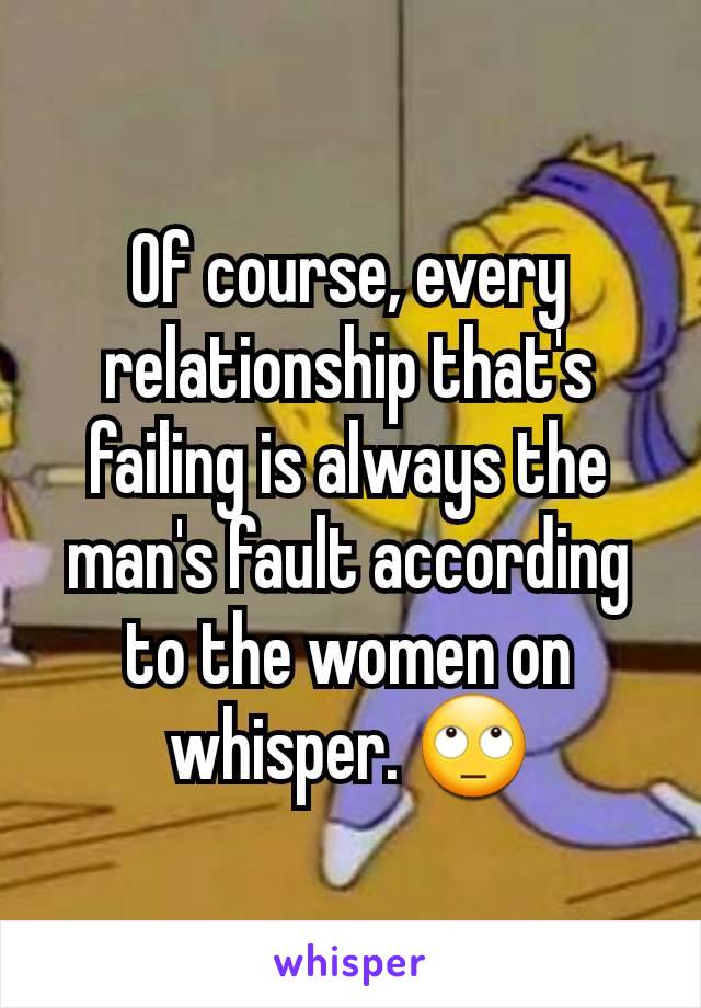 Of course, every relationship that's failing is always the man's fault according to the women on whisper. 🙄