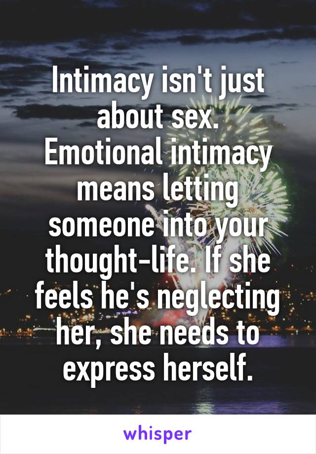 Intimacy isn't just about sex.
Emotional intimacy means letting someone into your thought-life. If she feels he's neglecting her, she needs to express herself.