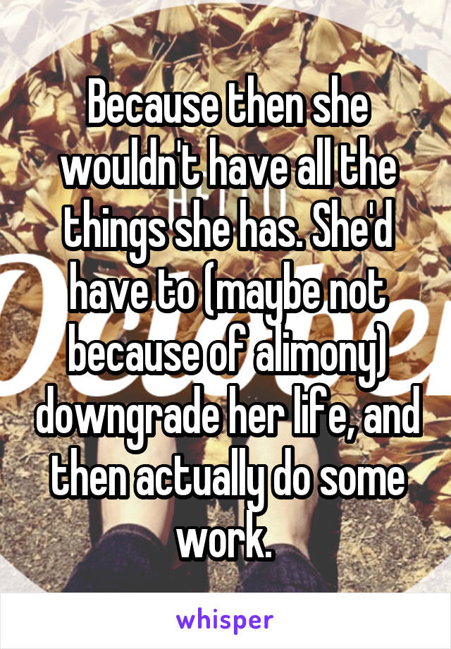 Because then she wouldn't have all the things she has. She'd have to (maybe not because of alimony) downgrade her life, and then actually do some work. 