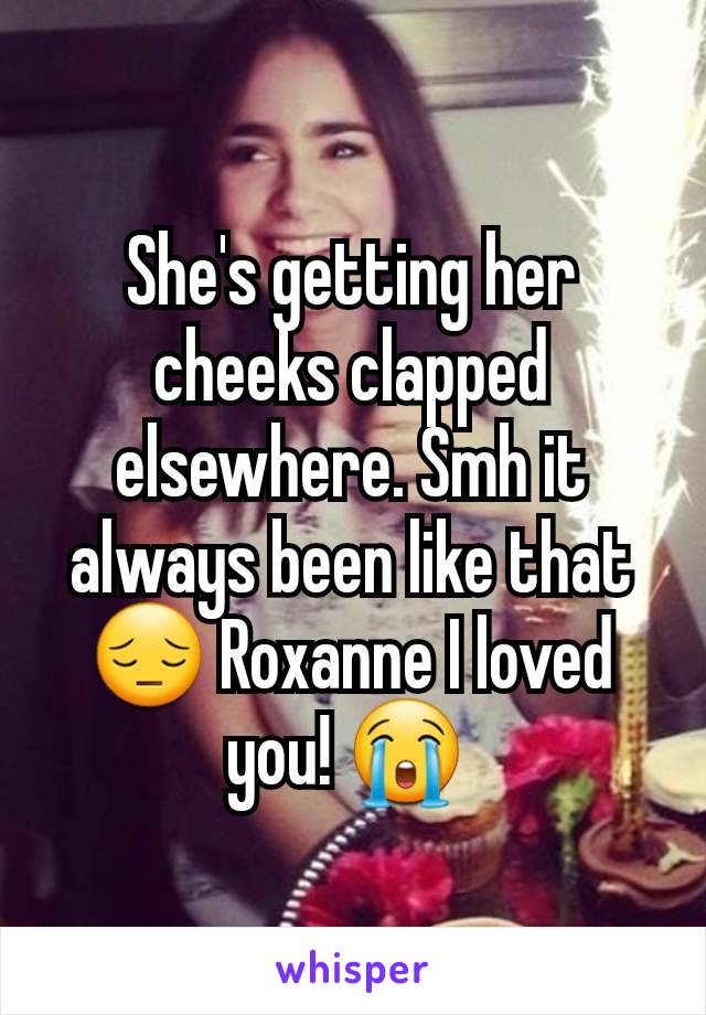 She's getting her cheeks clapped elsewhere. Smh it always been like that 😔 Roxanne I loved you! 😭 